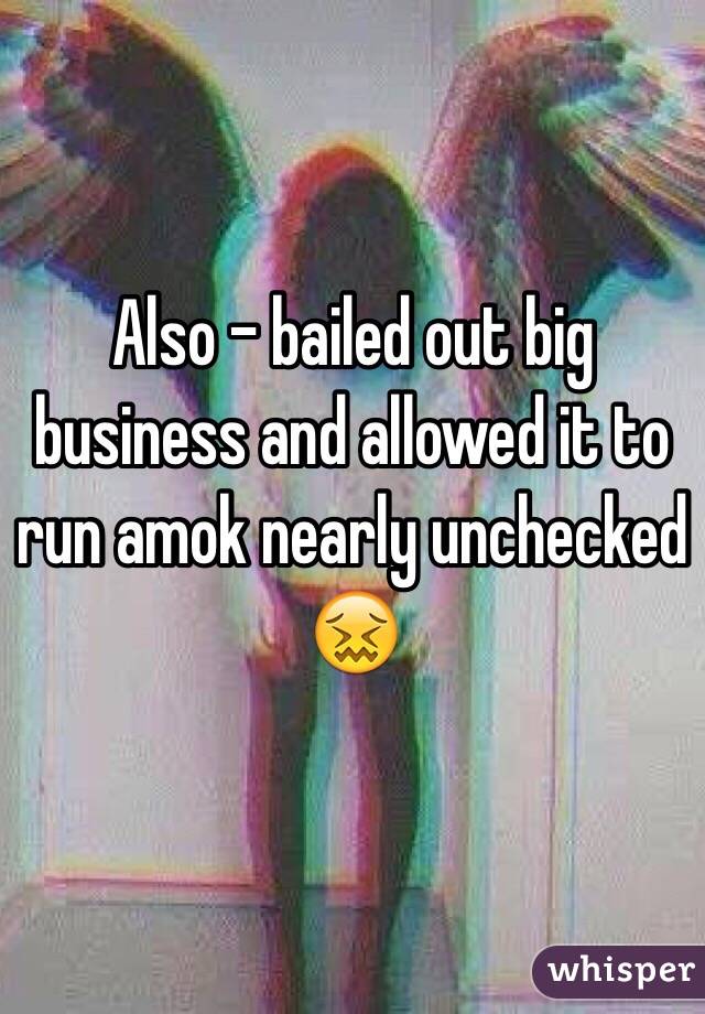 Also - bailed out big business and allowed it to run amok nearly unchecked 😖 