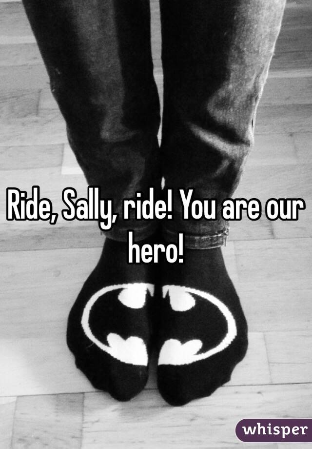 Ride, Sally, ride! You are our hero!