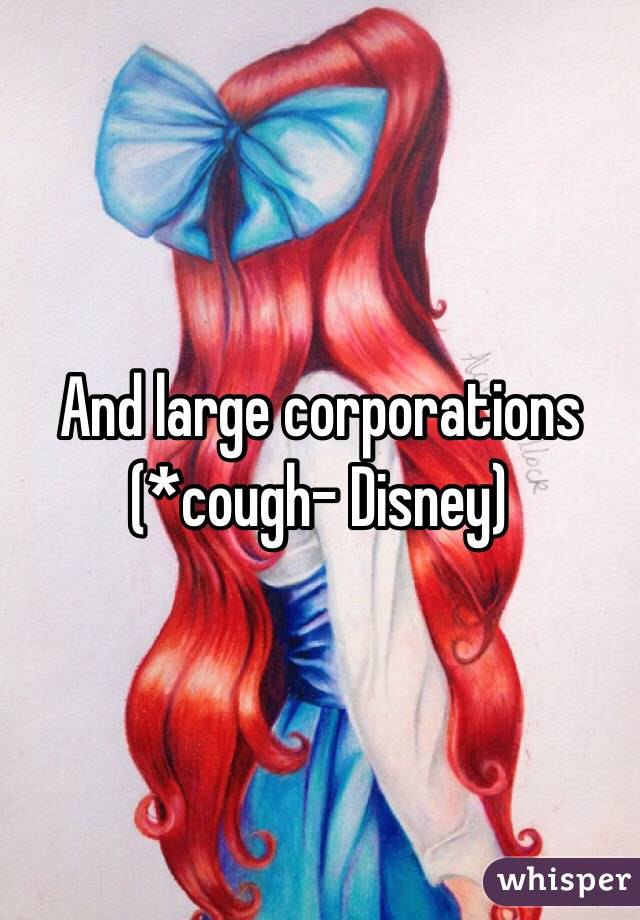 And large corporations (*cough- Disney)