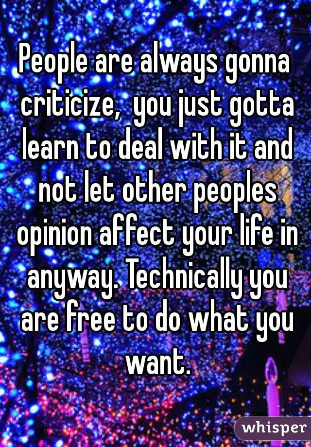 People are always gonna criticize,  you just gotta learn to deal with it and not let other peoples opinion affect your life in anyway. Technically you are free to do what you want.