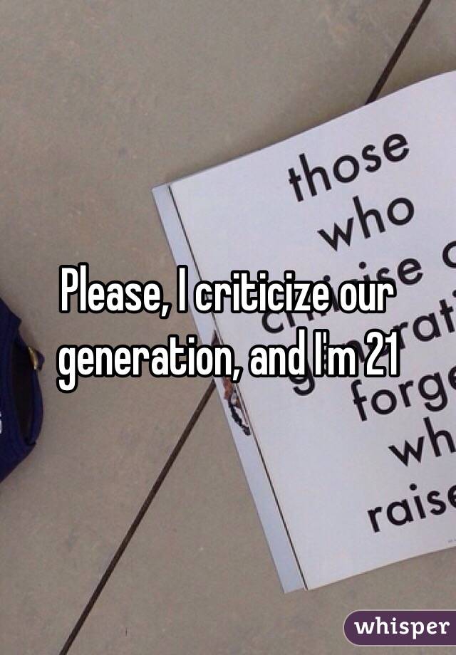 Please, I criticize our generation, and I'm 21