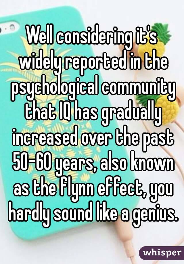 Well considering it's widely reported in the psychological community that IQ has gradually increased over the past 50-60 years, also known as the flynn effect, you hardly sound like a genius.