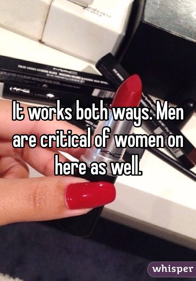 It works both ways. Men are critical of women on here as well. 