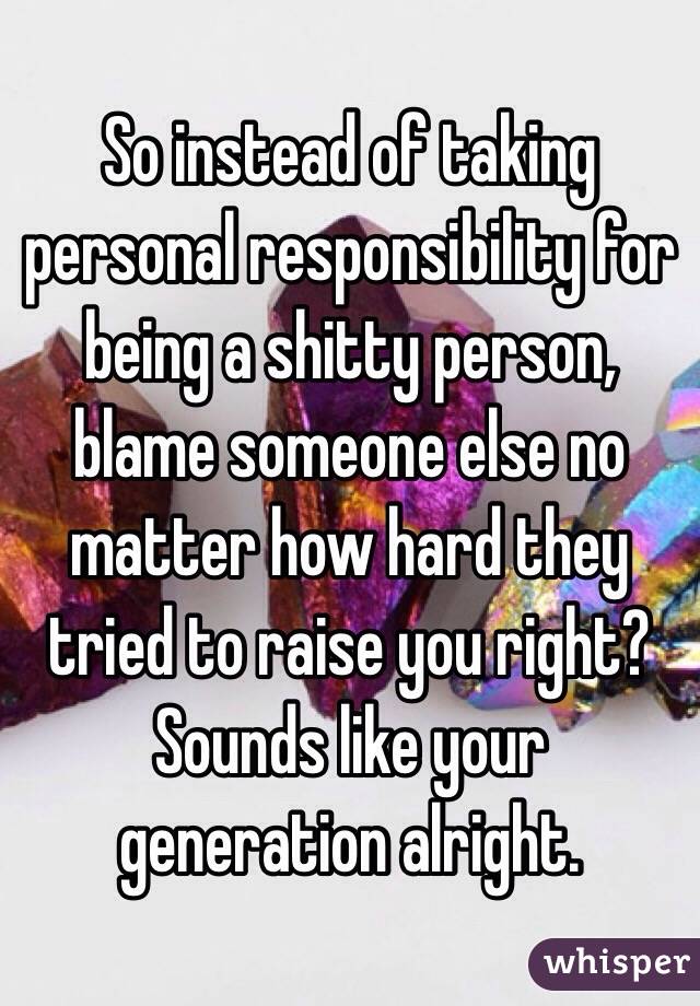 So instead of taking personal responsibility for being a shitty person, blame someone else no matter how hard they tried to raise you right?  Sounds like your generation alright.