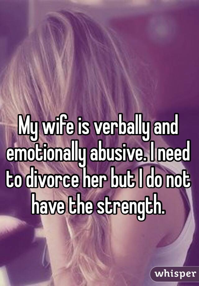 My wife is verbally and emotionally abusive. I need to divorce her but I do not have the strength. 
