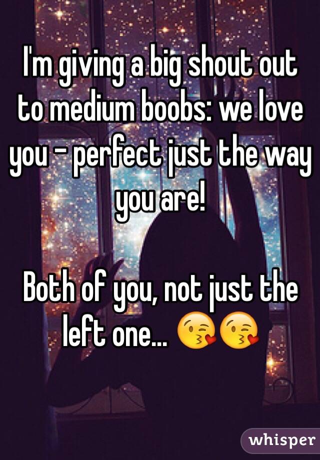 I'm giving a big shout out to medium boobs: we love you - perfect just the way you are! 

Both of you, not just the left one... 😘😘