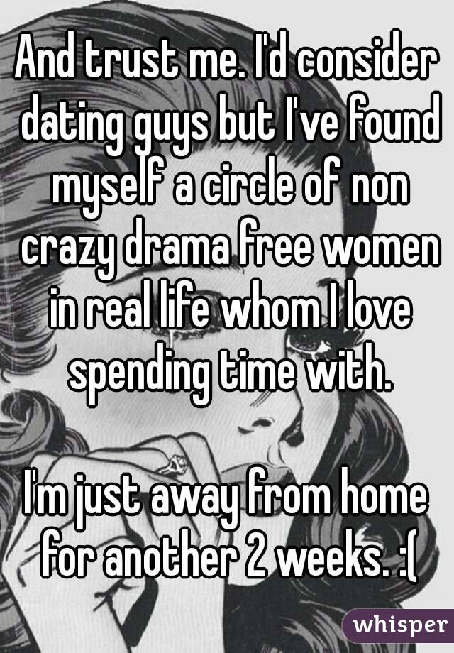 And trust me. I'd consider dating guys but I've found myself a circle of non crazy drama free women in real life whom I love spending time with.

I'm just away from home for another 2 weeks. :(