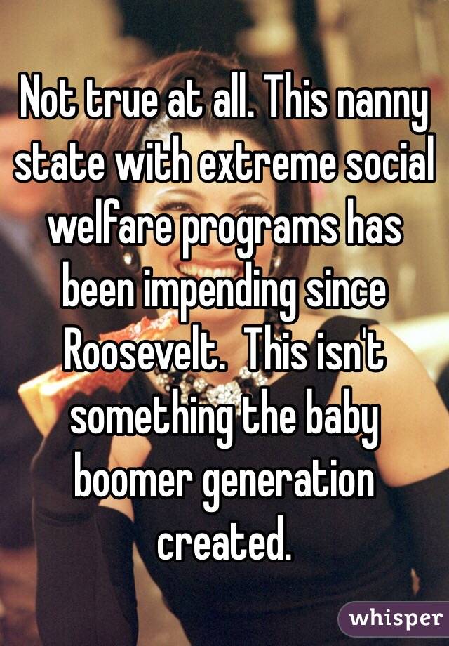 Not true at all. This nanny state with extreme social welfare programs has been impending since Roosevelt.  This isn't something the baby boomer generation created. 