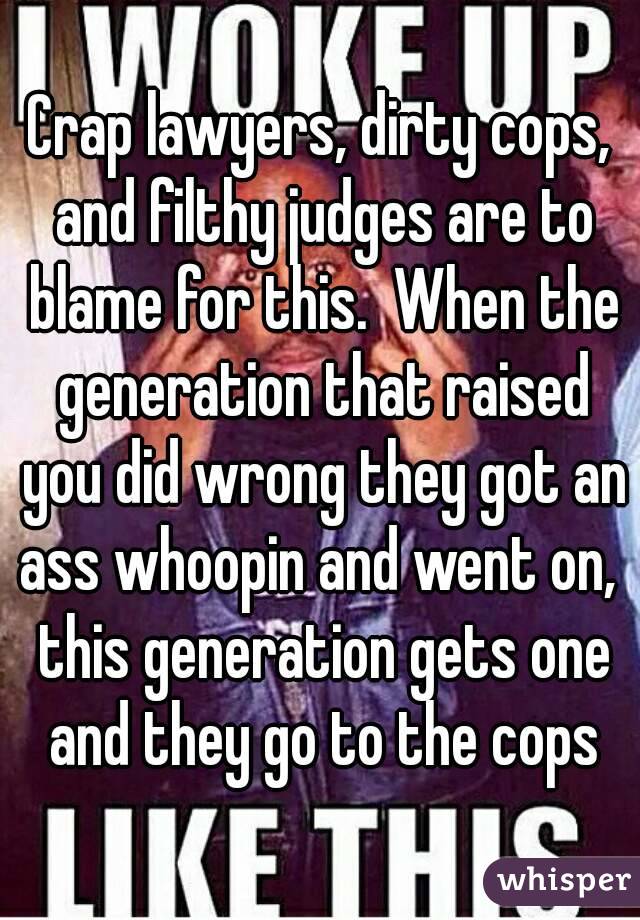 Crap lawyers, dirty cops, and filthy judges are to blame for this.  When the generation that raised you did wrong they got an ass whoopin and went on,  this generation gets one and they go to the cops