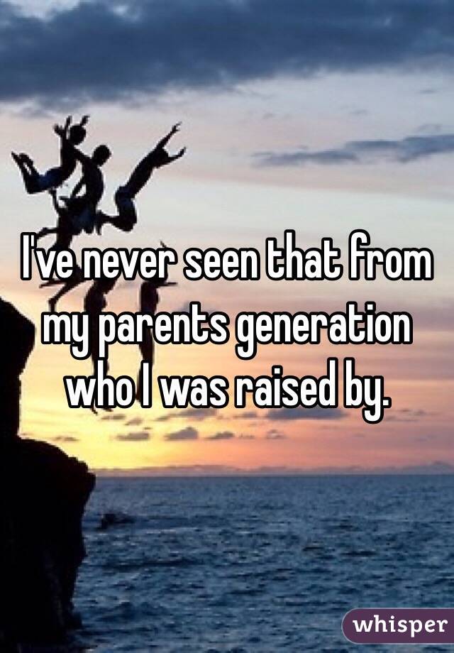 I've never seen that from my parents generation who I was raised by. 