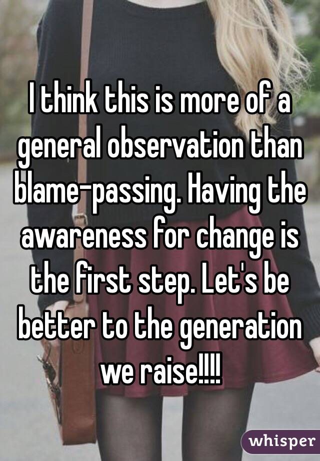 I think this is more of a general observation than blame-passing. Having the awareness for change is the first step. Let's be better to the generation we raise!!!!