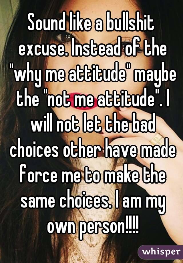 Sound like a bullshit excuse. Instead of the "why me attitude" maybe the "not me attitude". I will not let the bad choices other have made force me to make the same choices. I am my own person!!!!

