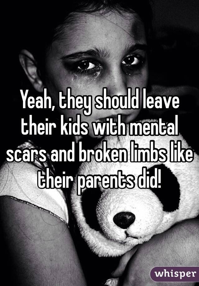 Yeah, they should leave their kids with mental scars and broken limbs like their parents did!