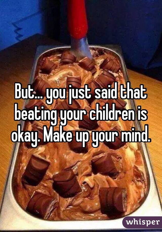 But... you just said that beating your children is okay. Make up your mind. 