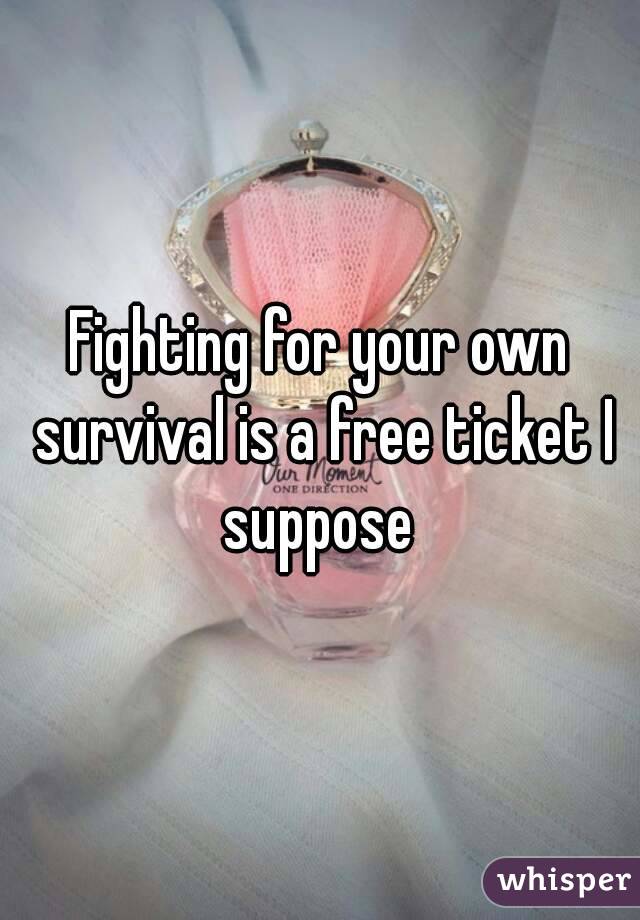 Fighting for your own survival is a free ticket I suppose 