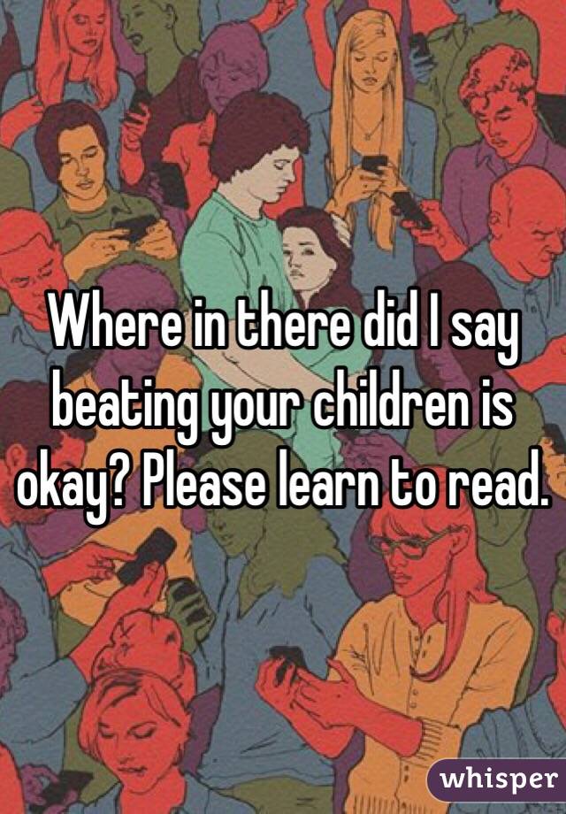 Where in there did I say beating your children is okay? Please learn to read. 