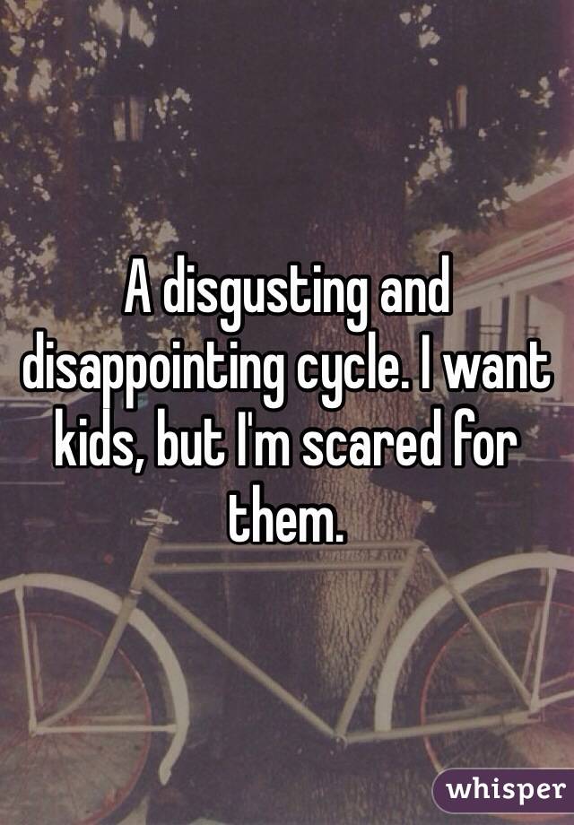 A disgusting and disappointing cycle. I want kids, but I'm scared for them. 