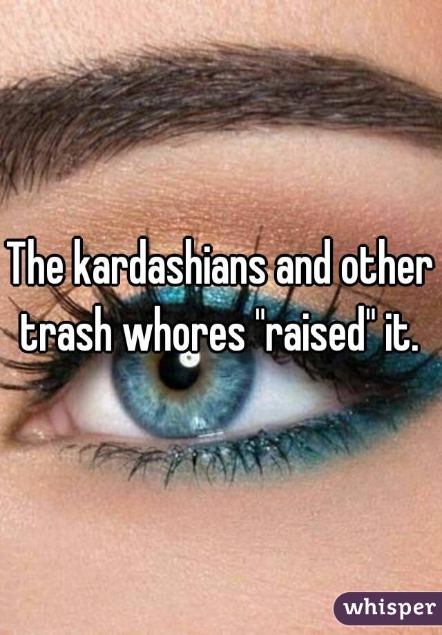 The kardashians and other trash whores "raised" it. 