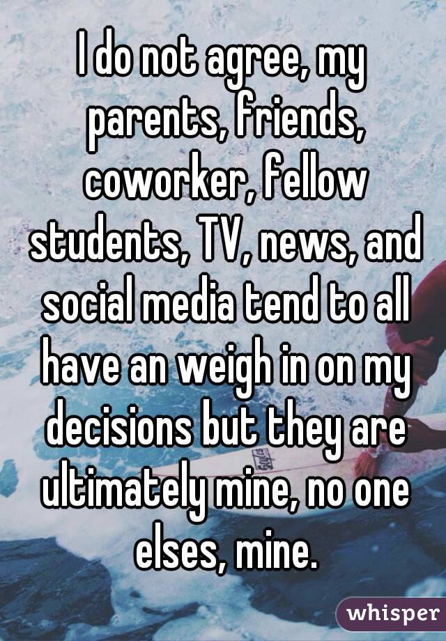 I do not agree, my parents, friends, coworker, fellow students, TV, news, and social media tend to all have an weigh in on my decisions but they are ultimately mine, no one elses, mine.