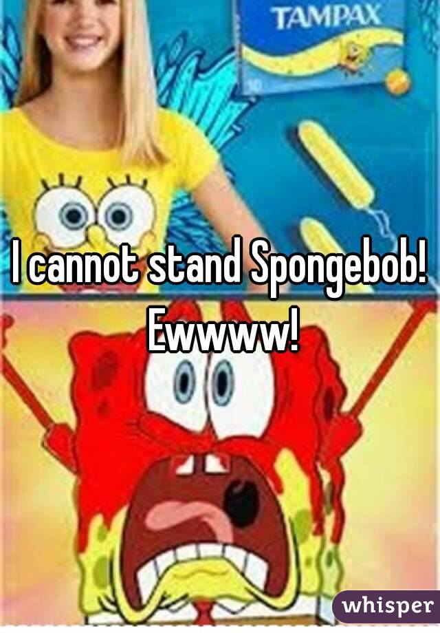 I cannot stand Spongebob! Ewwww!