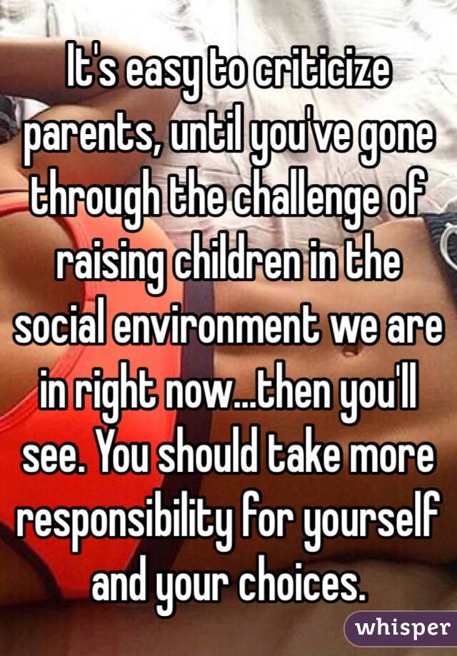 It's easy to criticize parents, until you've gone through the challenge of raising children in the social environment we are in right now...then you'll see. You should take more responsibility for yourself and your choices. 