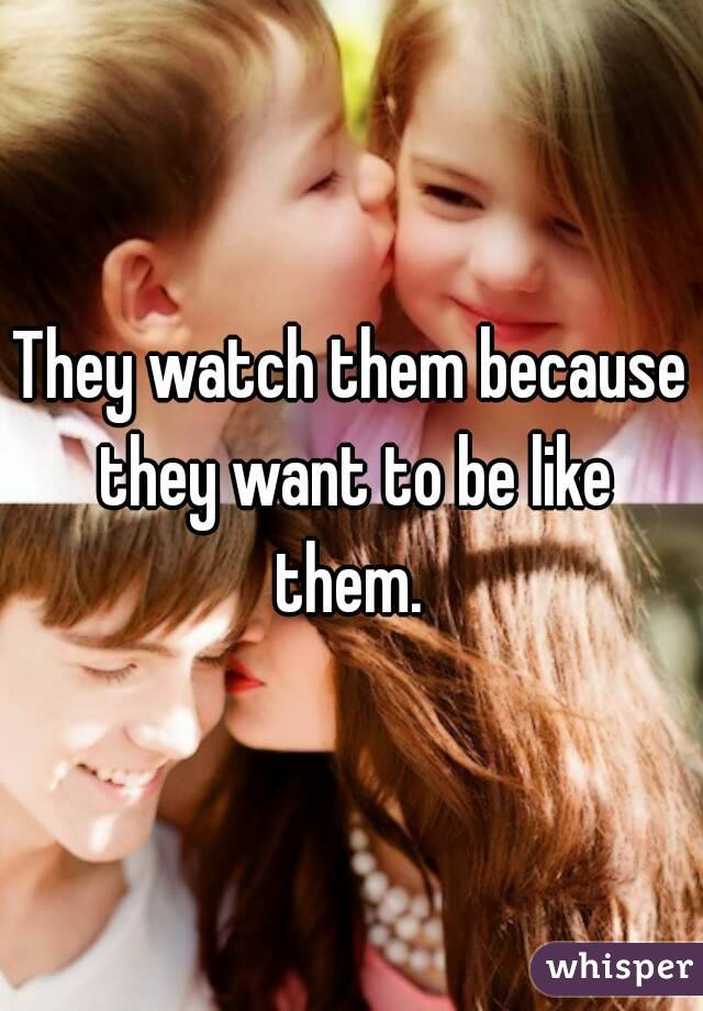 They watch them because they want to be like them. 