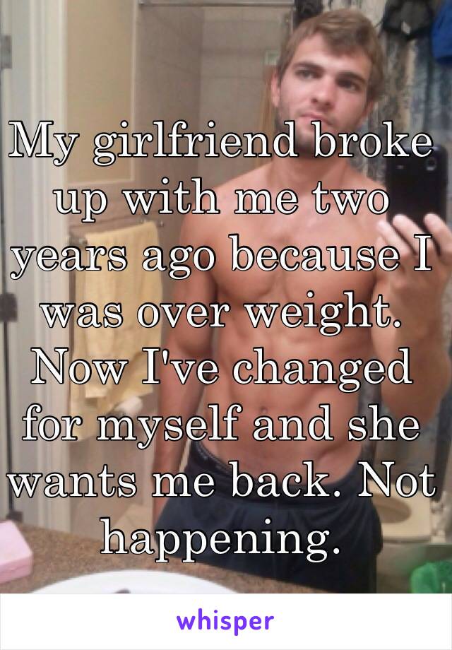 My girlfriend broke up with me two years ago because I was over weight. Now I've changed for myself and she wants me back. Not happening.