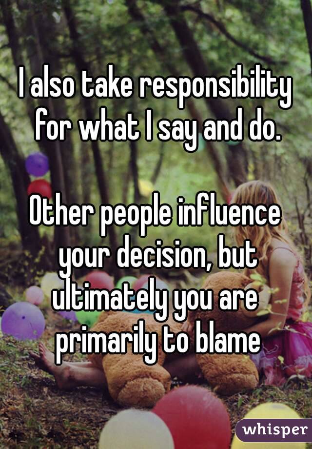 I also take responsibility for what I say and do.

Other people influence your decision, but ultimately you are  primarily to blame