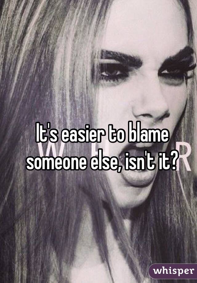 It's easier to blame someone else, isn't it?