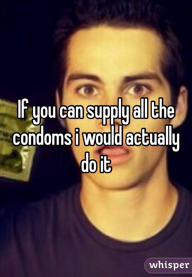 If you can supply all the condoms i would actually do it