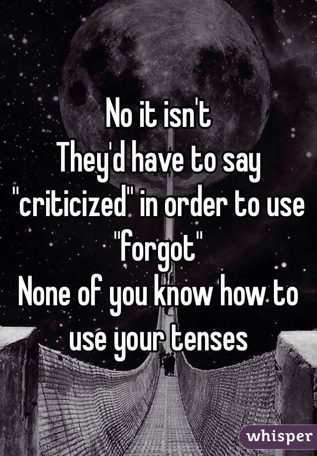 No it isn't
They'd have to say "criticized" in order to use "forgot"
None of you know how to use your tenses 