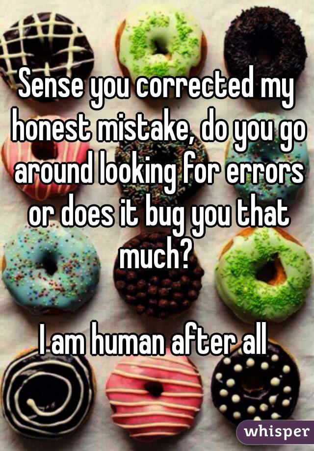 Sense you corrected my honest mistake, do you go around looking for errors or does it bug you that much? 

I am human after all 