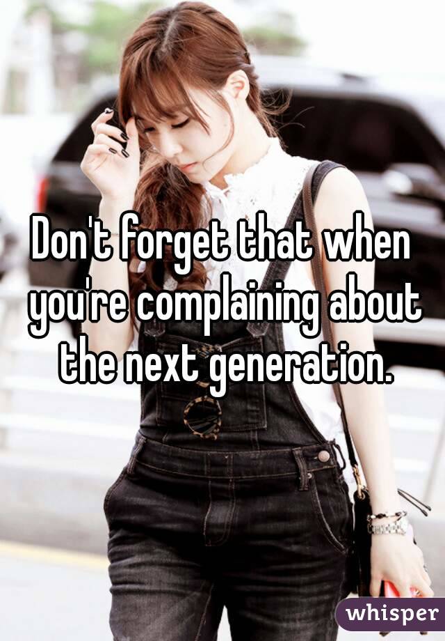 Don't forget that when you're complaining about the next generation.