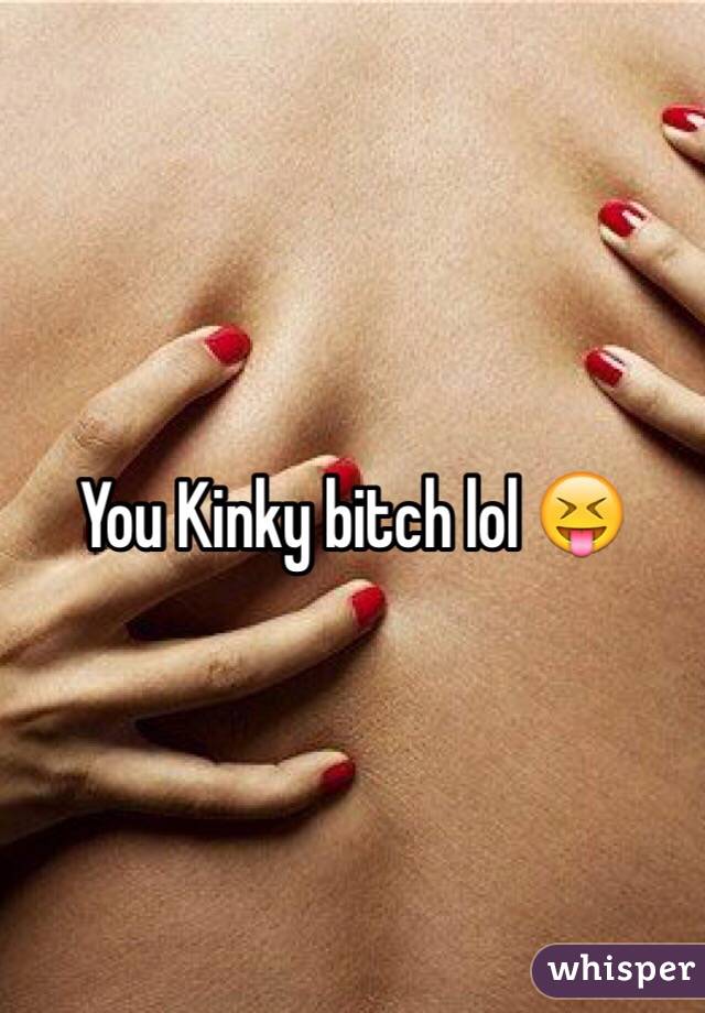 You Kinky bitch lol 😝