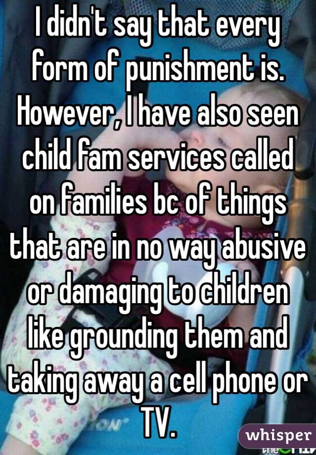 I didn't say that every form of punishment is. However, I have also seen child fam services called on families bc of things that are in no way abusive or damaging to children like grounding them and taking away a cell phone or TV. 