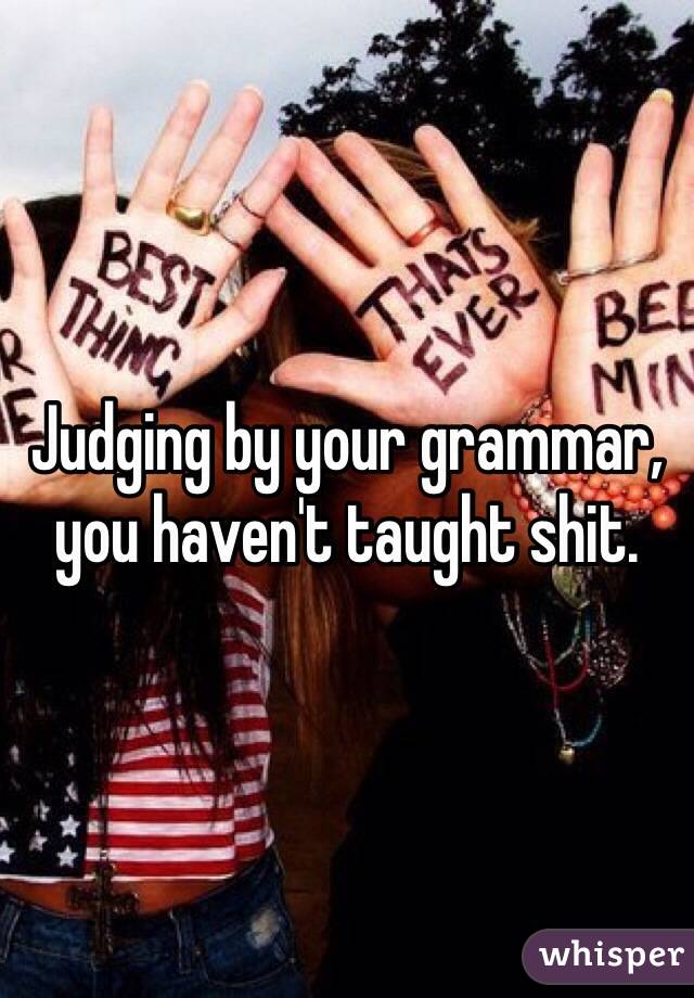 Judging by your grammar, you haven't taught shit.  