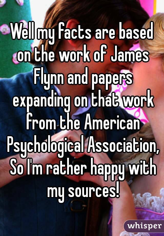 Well my facts are based on the work of James Flynn and papers expanding on that work from the American Psychological Association, So I'm rather happy with my sources!