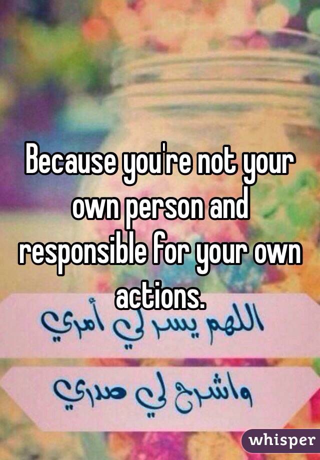 Because you're not your own person and responsible for your own actions. 