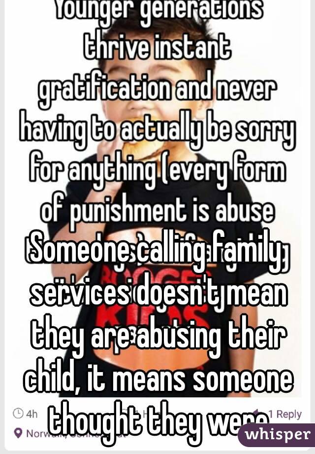 Someone calling family services doesn't mean they are abusing their child, it means someone thought they were