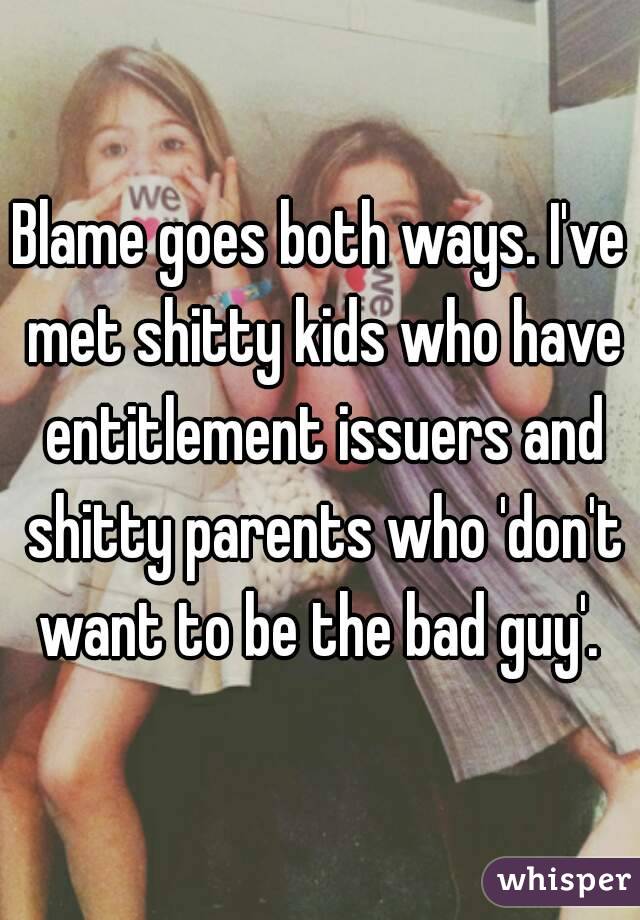 Blame goes both ways. I've met shitty kids who have entitlement issuers and shitty parents who 'don't want to be the bad guy'. 