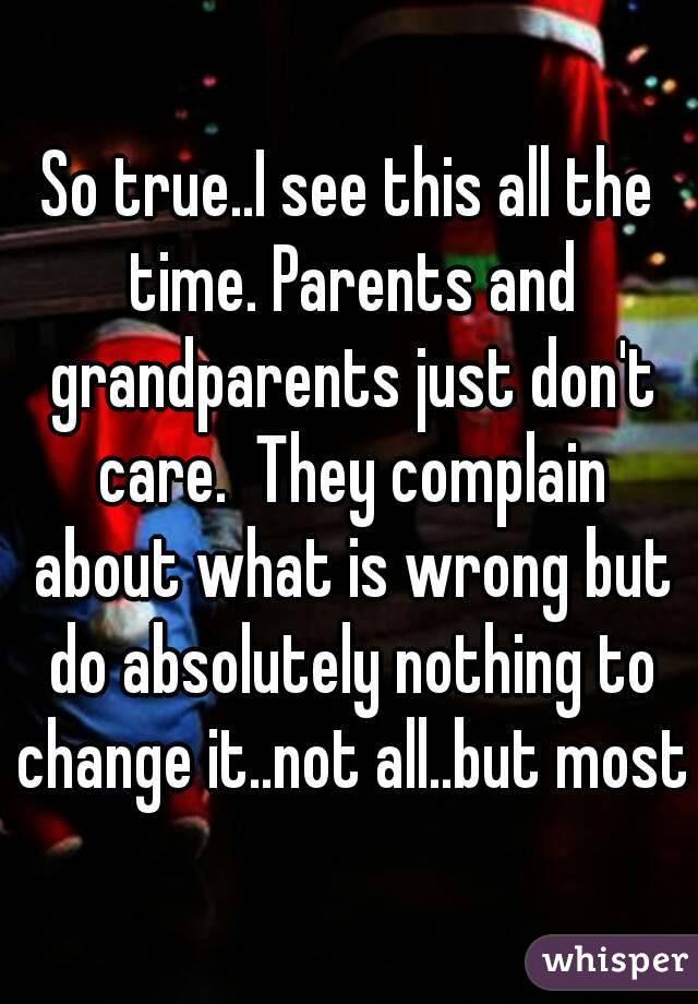 So true..I see this all the time. Parents and grandparents just don't care.  They complain about what is wrong but do absolutely nothing to change it..not all..but most