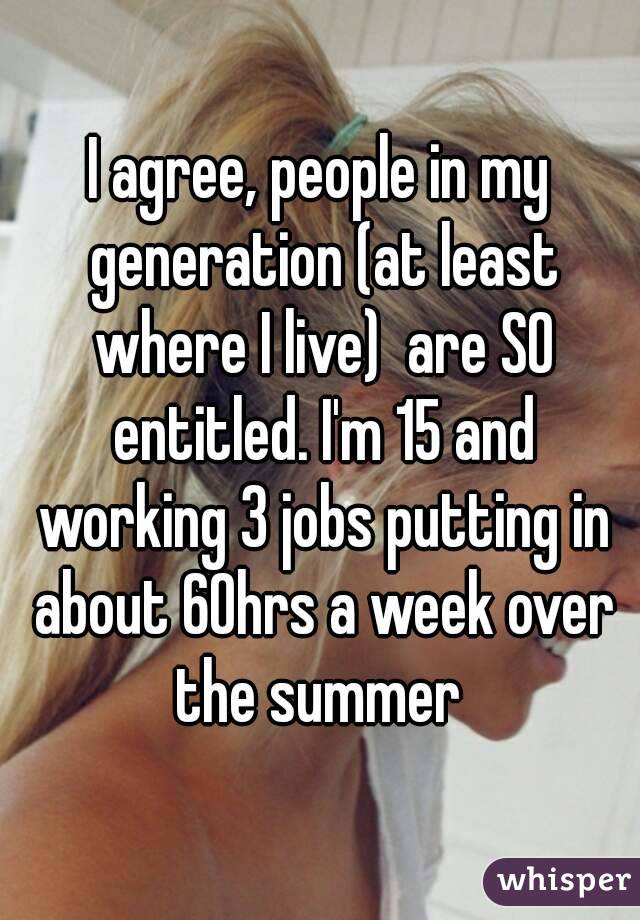 I agree, people in my generation (at least where I live)  are SO entitled. I'm 15 and working 3 jobs putting in about 60hrs a week over the summer 