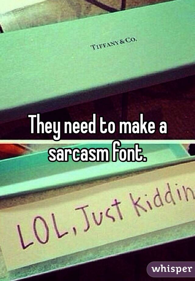 They need to make a sarcasm font. 