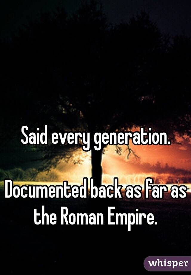 Said every generation.

Documented back as far as the Roman Empire.