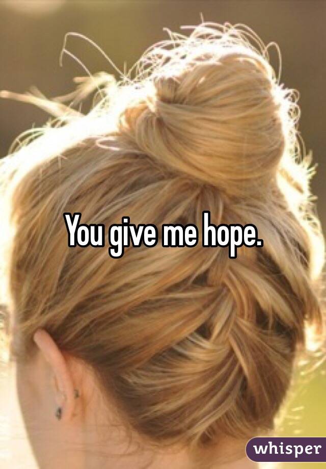 You give me hope.