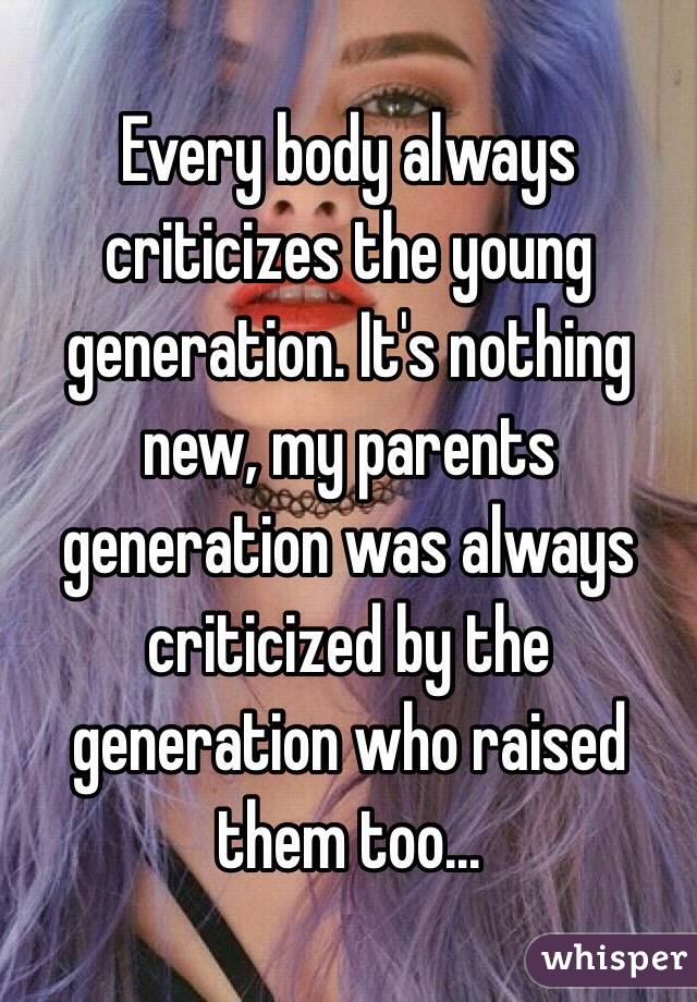 Every body always criticizes the young generation. It's nothing new, my parents generation was always criticized by the generation who raised them too...