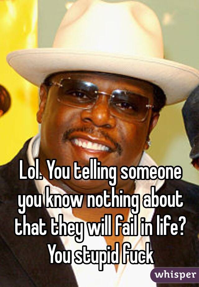 Lol. You telling someone you know nothing about that they will fail in life? You stupid fuck