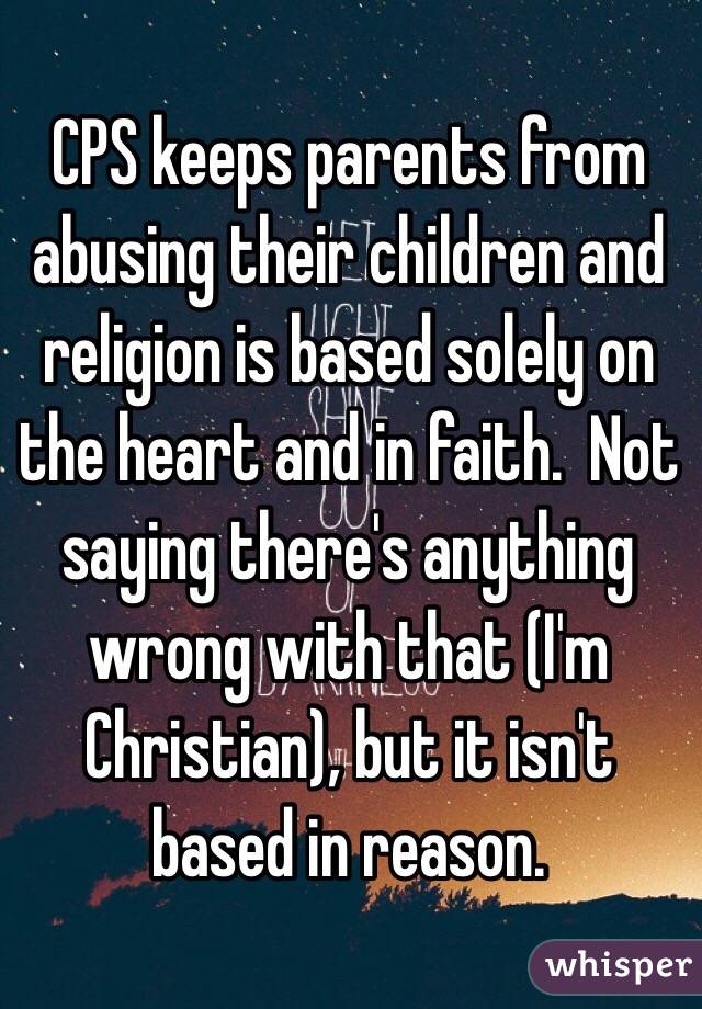 CPS keeps parents from abusing their children and religion is based solely on the heart and in faith.  Not saying there's anything wrong with that (I'm Christian), but it isn't based in reason.