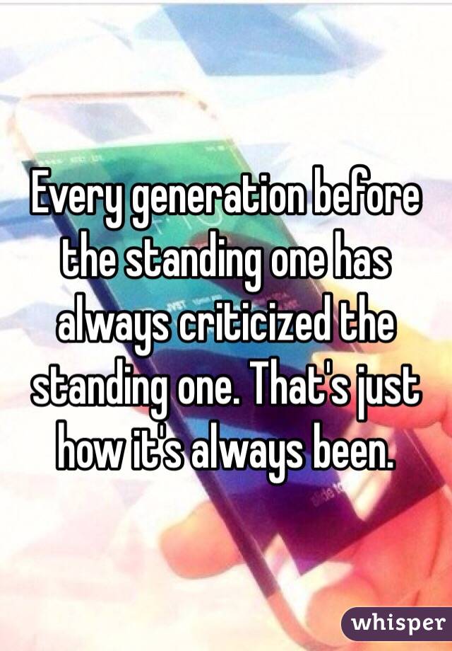 Every generation before the standing one has always criticized the standing one. That's just how it's always been.