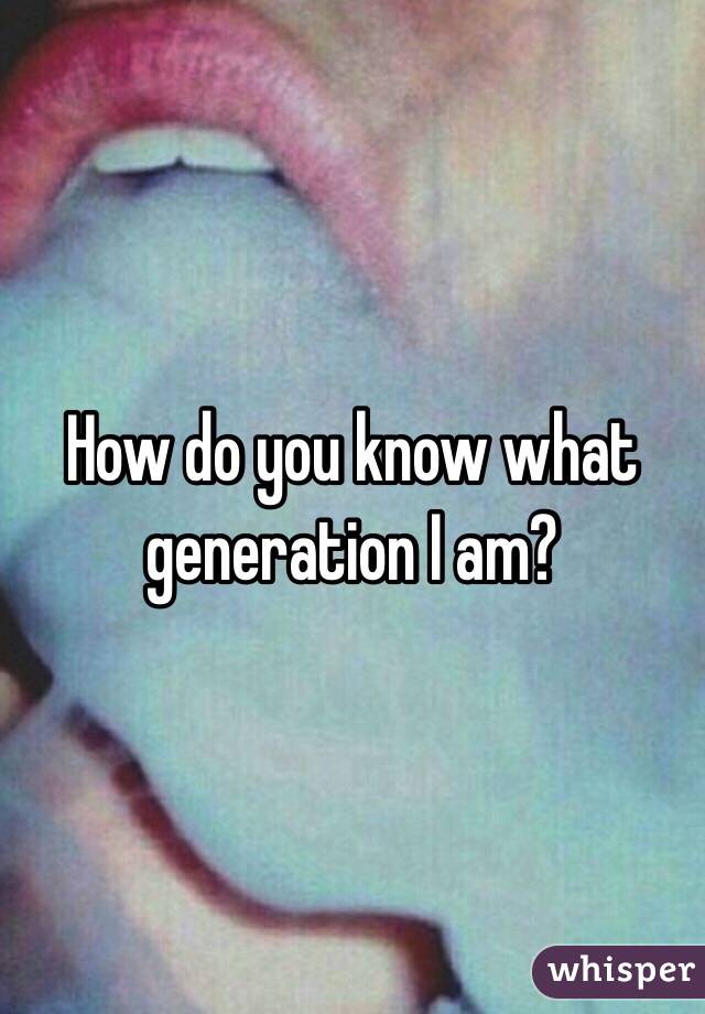 How do you know what generation I am?